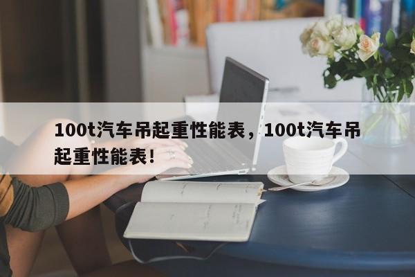 100t汽车吊起重性能表，100t汽车吊起重性能表！