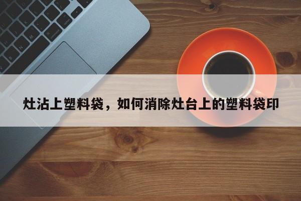 灶沾上塑料袋，如何消除灶台上的塑料袋印