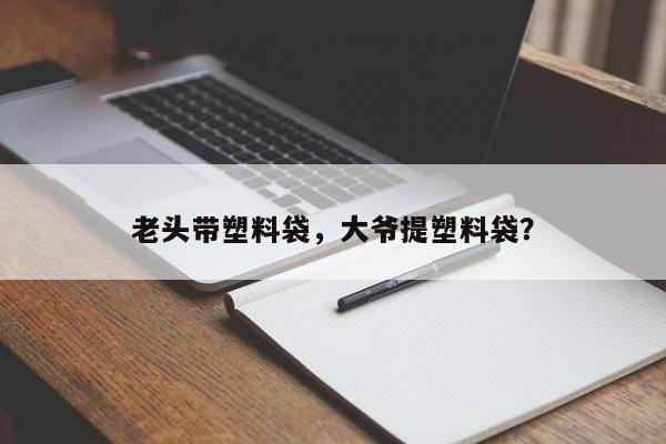 老头带塑料袋，大爷提塑料袋？