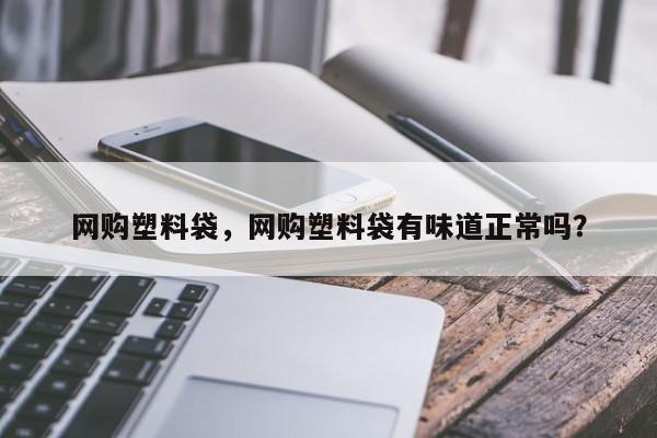 网购塑料袋，网购塑料袋有味道正常吗？