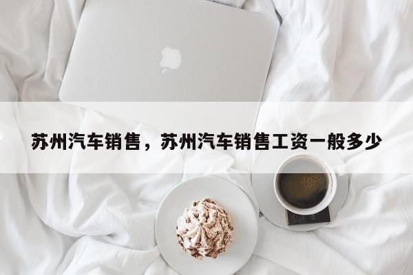 苏州汽车销售，苏州汽车销售工资一般多少