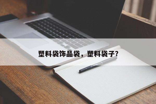塑料袋饰品袋，塑料袋子？