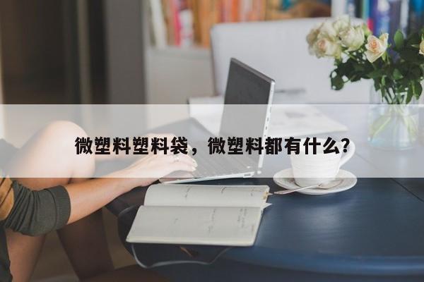 微塑料塑料袋，微塑料都有什么？