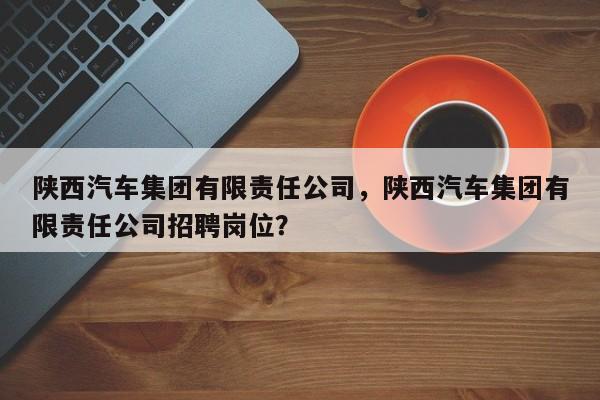 陕西汽车集团有限责任公司，陕西汽车集团有限责任公司招聘岗位？