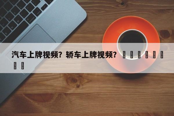 汽车上牌视频？轿车上牌视频？								