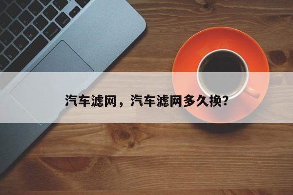 汽车滤网，汽车滤网多久换？