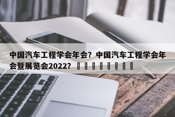 中国汽车工程学会年会？中国汽车工程学会年会暨展览会2022？								