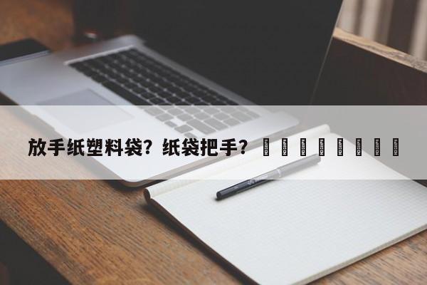 放手纸塑料袋？纸袋把手？								