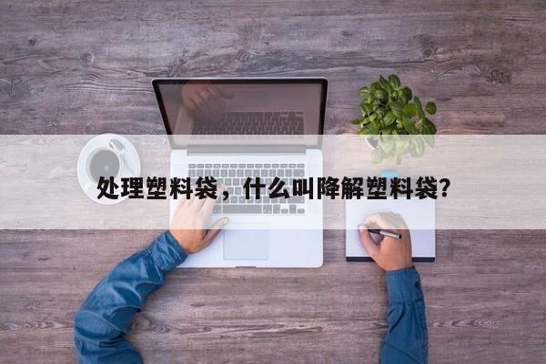 处理塑料袋，什么叫降解塑料袋？