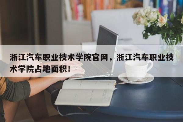 浙江汽车职业技术学院官网，浙江汽车职业技术学院占地面积！