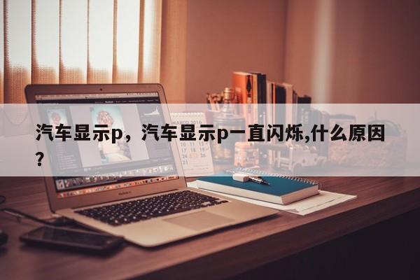 汽车显示p，汽车显示p一直闪烁,什么原因？