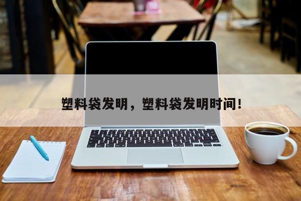 塑料袋发明，塑料袋发明时间！