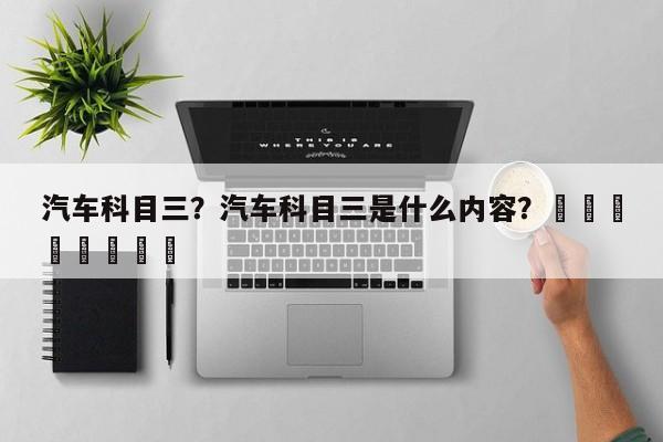 汽车科目三？汽车科目三是什么内容？								