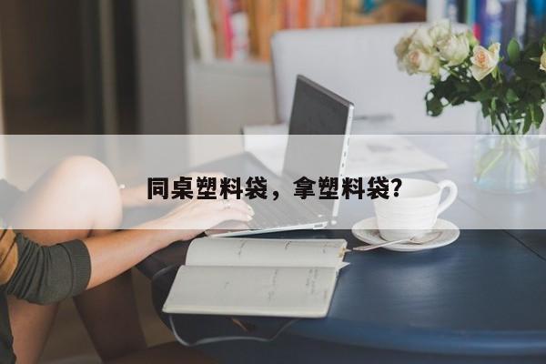 同桌塑料袋，拿塑料袋？