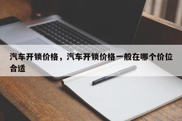 汽车开锁价格，汽车开锁价格一般在哪个价位合适