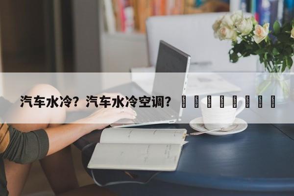 汽车水冷？汽车水冷空调？								