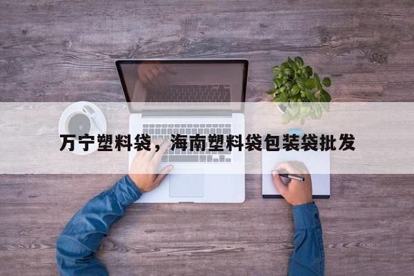 万宁塑料袋，海南塑料袋包装袋批发