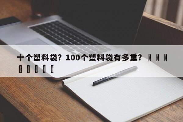 十个塑料袋？100个塑料袋有多重？								