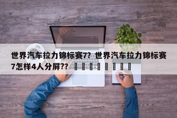 世界汽车拉力锦标赛7？世界汽车拉力锦标赛7怎样4人分屏?？								