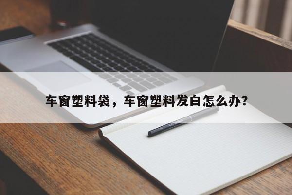 车窗塑料袋，车窗塑料发白怎么办？