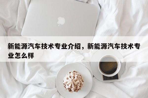 新能源汽车技术专业介绍，新能源汽车技术专业怎么样