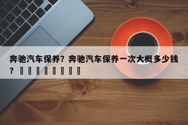 奔驰汽车保养？奔驰汽车保养一次大概多少钱？								