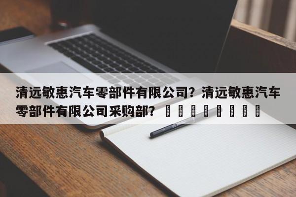 清远敏惠汽车零部件有限公司？清远敏惠汽车零部件有限公司采购部？								