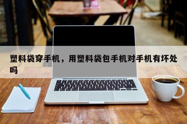 塑料袋穿手机，用塑料袋包手机对手机有坏处吗