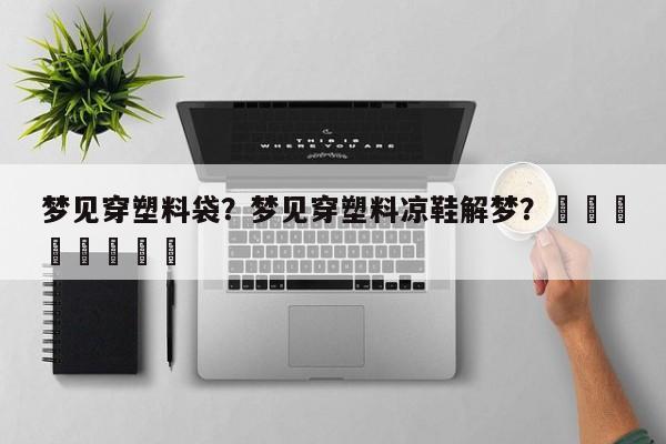 梦见穿塑料袋？梦见穿塑料凉鞋解梦？								