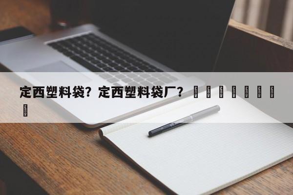 定西塑料袋？定西塑料袋厂？								