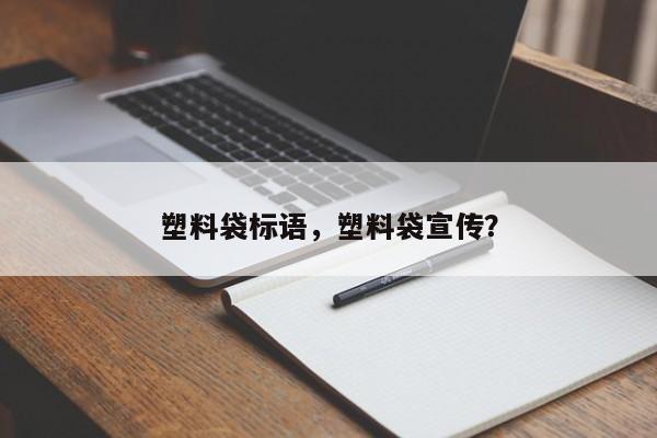 塑料袋标语，塑料袋宣传？