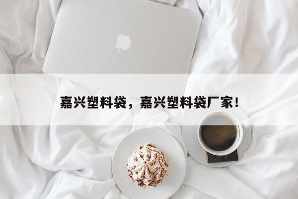 嘉兴塑料袋，嘉兴塑料袋厂家！