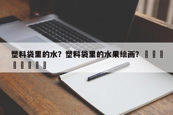 塑料袋里的水？塑料袋里的水果绘画？								