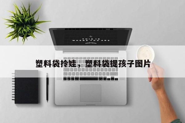 塑料袋拎娃，塑料袋提孩子图片