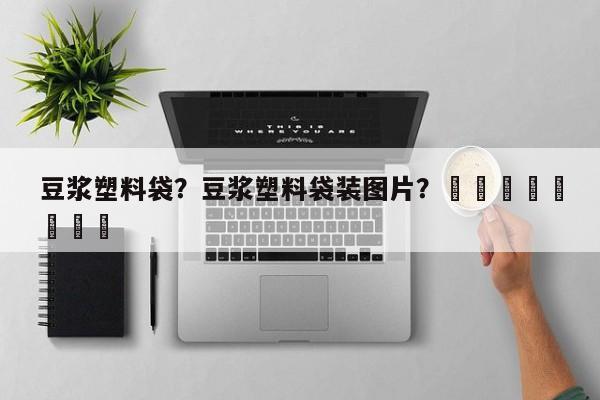 豆浆塑料袋？豆浆塑料袋装图片？								