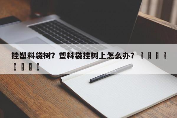 挂塑料袋树？塑料袋挂树上怎么办？								