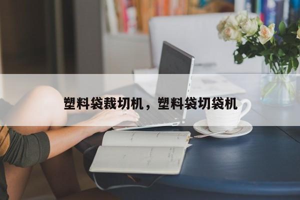 塑料袋裁切机，塑料袋切袋机