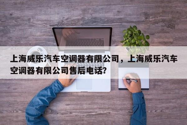 上海威乐汽车空调器有限公司，上海威乐汽车空调器有限公司售后电话？