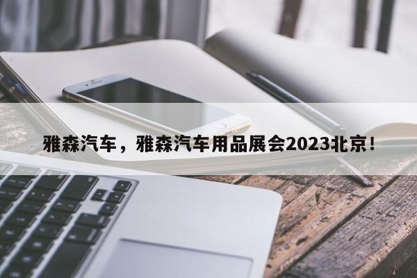 雅森汽车，雅森汽车用品展会2023北京！