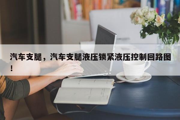 汽车支腿，汽车支腿液压锁紧液压控制回路图！