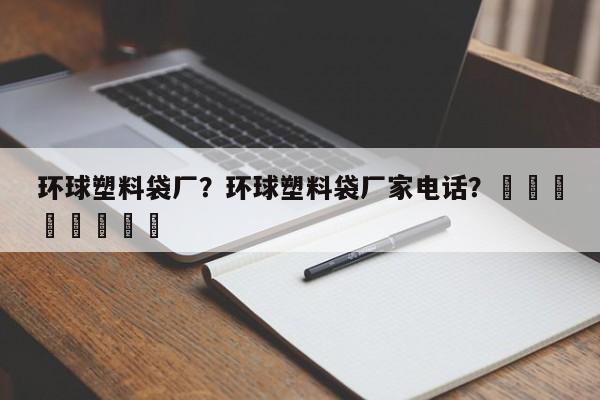 环球塑料袋厂？环球塑料袋厂家电话？								