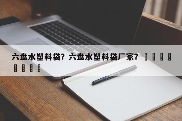 六盘水塑料袋？六盘水塑料袋厂家？								