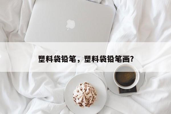 塑料袋铅笔，塑料袋铅笔画？