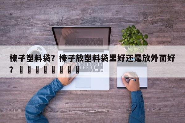 榛子塑料袋？榛子放塑料袋里好还是放外面好？								