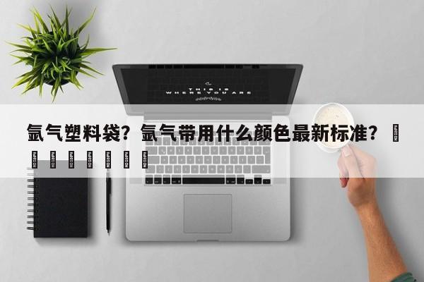 氩气塑料袋？氩气带用什么颜色最新标准？								