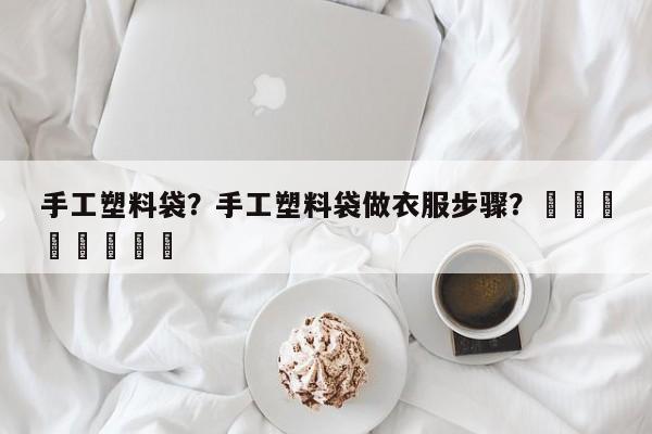 手工塑料袋？手工塑料袋做衣服步骤？								