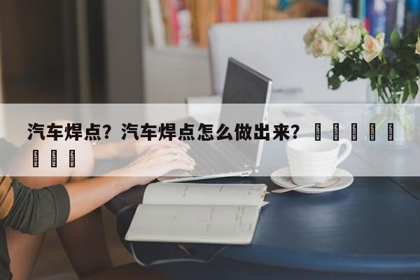 汽车焊点？汽车焊点怎么做出来？								
