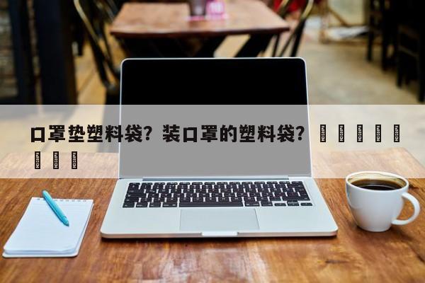 口罩垫塑料袋？装口罩的塑料袋？								