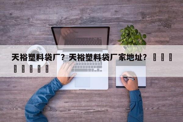 天裕塑料袋厂？天裕塑料袋厂家地址？								