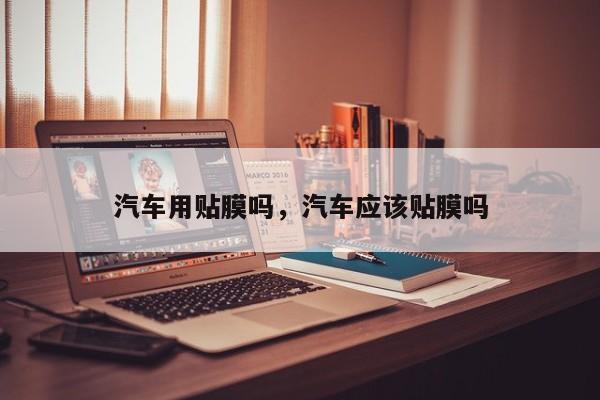 汽车用贴膜吗，汽车应该贴膜吗